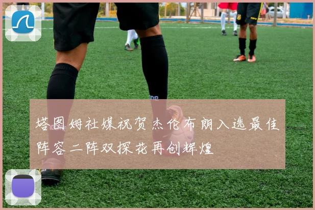 塔图姆社媒祝贺杰伦布朗入选最佳阵容二阵双探花再创辉煌