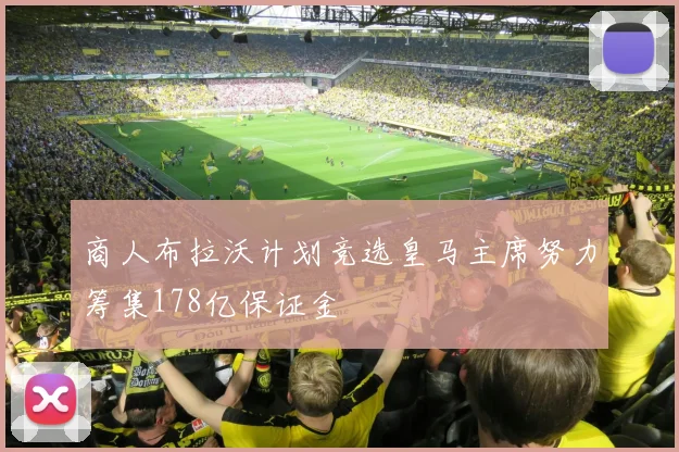 商人布拉沃计划竞选皇马主席努力筹集178亿保证金