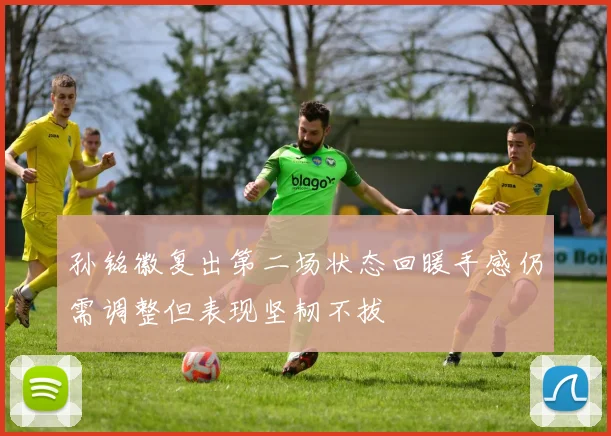 孙铭徽复出第二场状态回暖手感仍需调整但表现坚韧不拔
