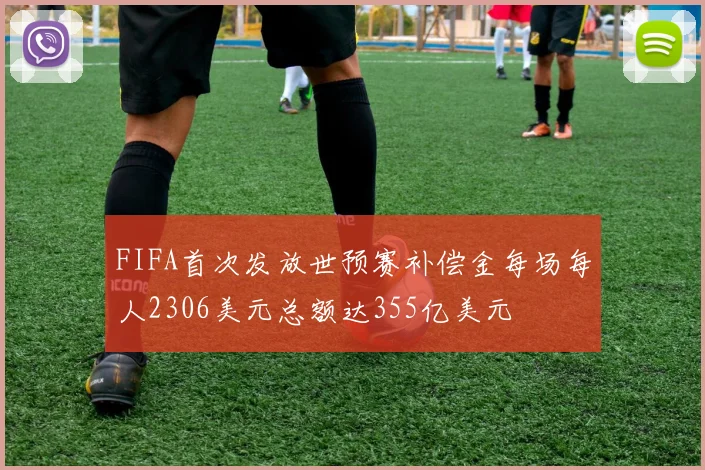 FIFA首次发放世预赛补偿金每场每人2306美元总额达355亿美元