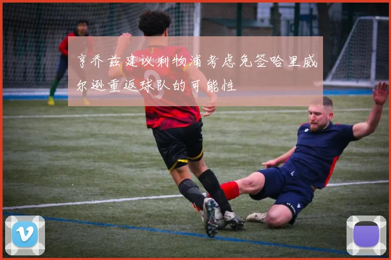 亨乔兹建议利物浦考虑免签哈里威尔逊重返球队的可能性