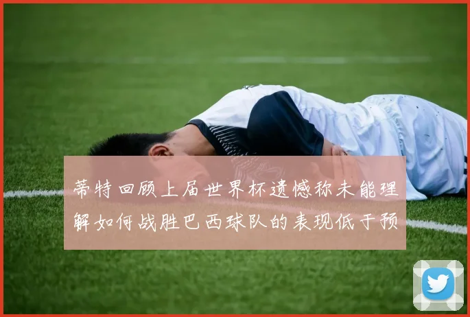 蒂特回顾上届世界杯遗憾称未能理解如何战胜巴西球队的表现低于预期