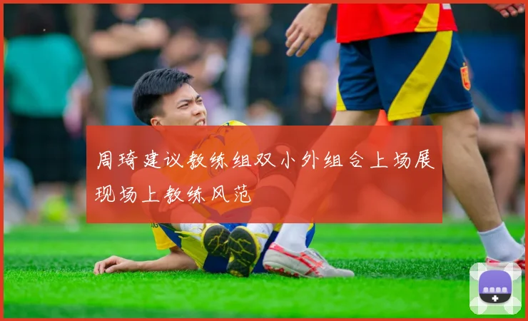 周琦建议教练组双小外组合上场展现场上教练风范