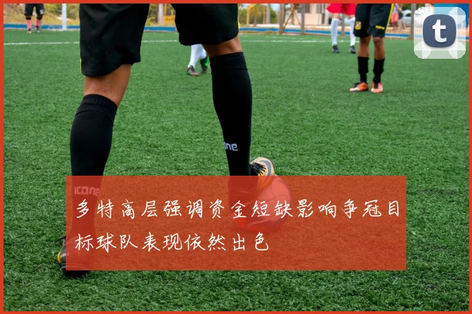 多特高层强调资金短缺影响争冠目标球队表现依然出色