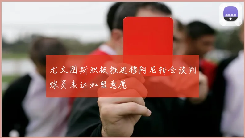 尤文图斯积极推进穆阿尼转会谈判球员表达加盟意愿