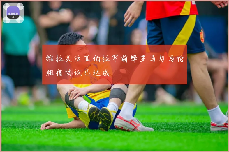 维拉关注亚伯拉罕前锋罗马与马伦租借协议已达成