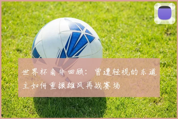世界杯南非回顾：曾遭轻视的东道主如何重振雄风再战赛场