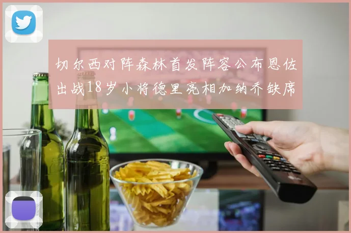 切尔西对阵森林首发阵容公布恩佐出战18岁小将德里亮相加纳乔缺席