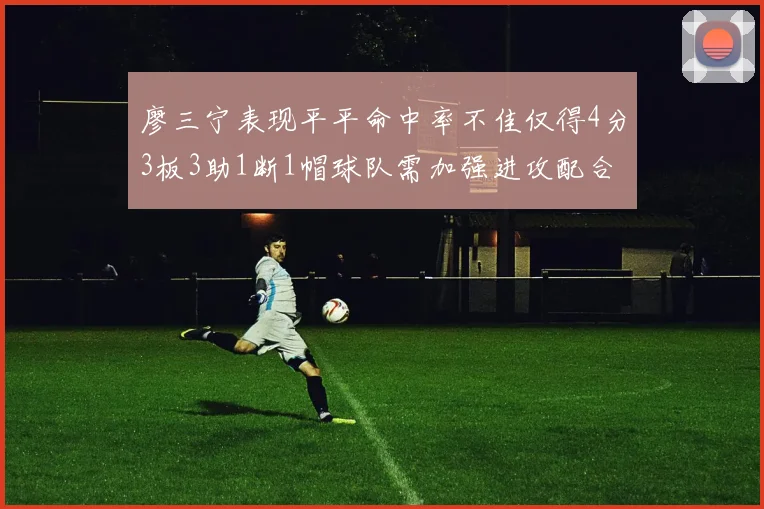 廖三宁表现平平命中率不佳仅得4分3板3助1断1帽球队需加强进攻配合