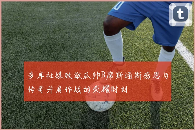 多库社媒致敬瓜帅B席斯通斯感恩与传奇并肩作战的荣耀时刻